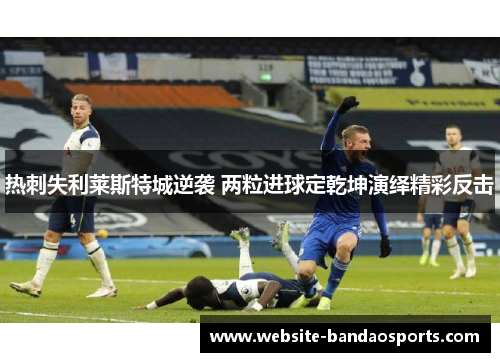 热刺失利莱斯特城逆袭 两粒进球定乾坤演绎精彩反击