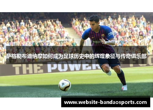 萨格勒布迪纳摩如何成为足球历史中的辉煌象征与传奇俱乐部