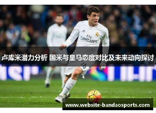 卢库米潜力分析 国米与皇马态度对比及未来动向探讨