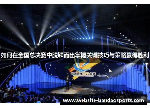如何在全国总决赛中脱颖而出掌握关键技巧与策略赢得胜利