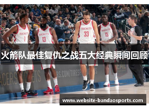 火箭队最佳复仇之战五大经典瞬间回顾