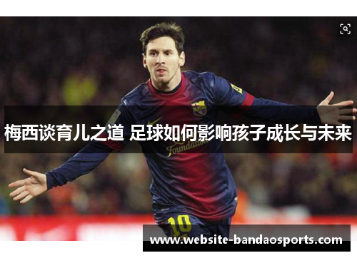 梅西谈育儿之道 足球如何影响孩子成长与未来