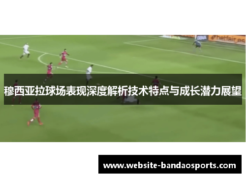 穆西亚拉球场表现深度解析技术特点与成长潜力展望