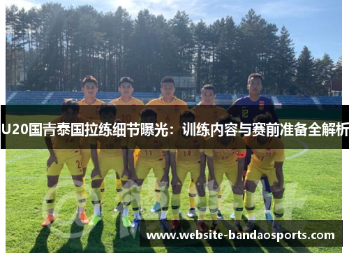 U20国青泰国拉练细节曝光：训练内容与赛前准备全解析