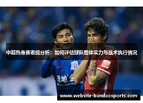 中超热身赛表现分析：如何评估球队整体实力与战术执行情况