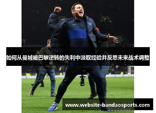 如何从曼城被巴黎逆转的失利中汲取经验并反思未来战术调整