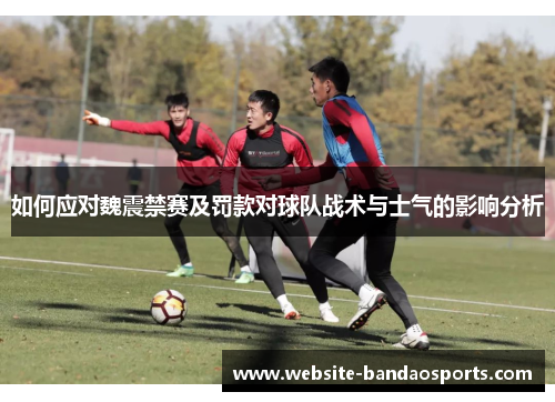 如何应对魏震禁赛及罚款对球队战术与士气的影响分析