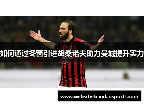 如何通过冬窗引进胡桑诺夫助力曼城提升实力