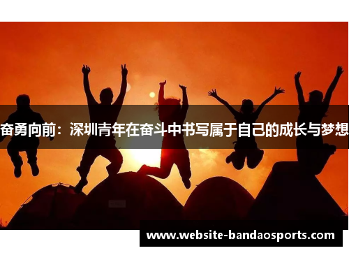 奋勇向前：深圳青年在奋斗中书写属于自己的成长与梦想