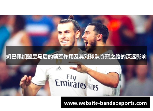 姆巴佩加盟皇马后的领军作用及其对球队夺冠之路的深远影响
