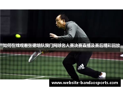 如何在线观看张德培队澳门网球名人赛决赛直播及赛后精彩回放