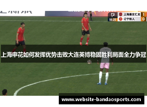 上海申花如何发挥优势击败大连英博稳固胜利局面全力争冠