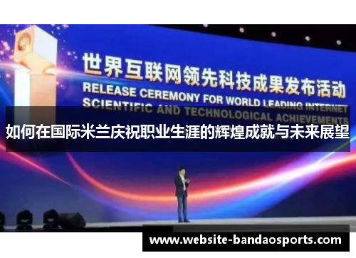 如何在国际米兰庆祝职业生涯的辉煌成就与未来展望