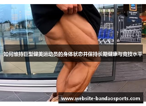 如何维持巨型健美运动员的身体状态并保持长期健康与竞技水平