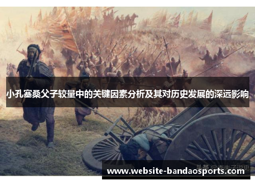 小孔塞桑父子较量中的关键因素分析及其对历史发展的深远影响