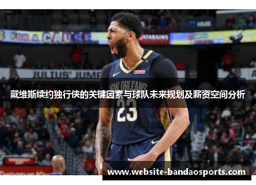 戴维斯续约独行侠的关键因素与球队未来规划及薪资空间分析