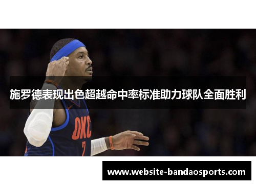 施罗德表现出色超越命中率标准助力球队全面胜利