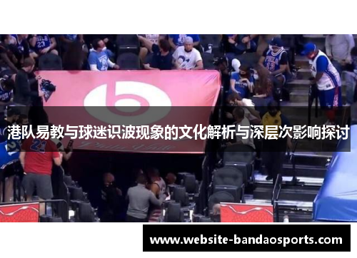 港队易教与球迷识波现象的文化解析与深层次影响探讨