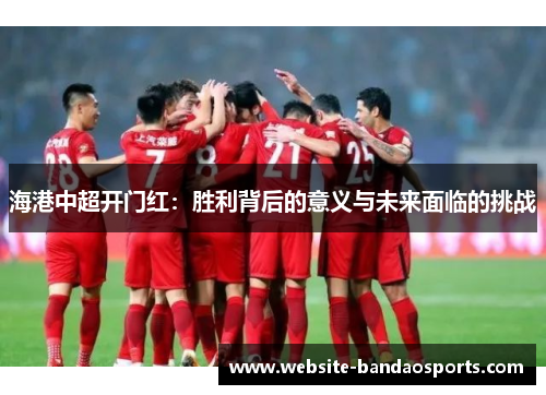 海港中超开门红：胜利背后的意义与未来面临的挑战