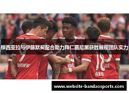 穆西亚拉与伊藤默契配合助力拜仁慕尼黑获胜展现团队实力