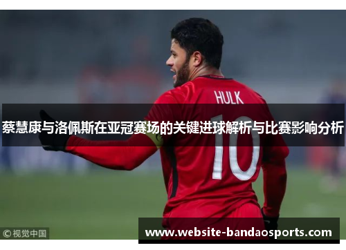 蔡慧康与洛佩斯在亚冠赛场的关键进球解析与比赛影响分析