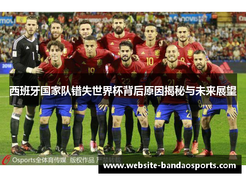西班牙国家队错失世界杯背后原因揭秘与未来展望