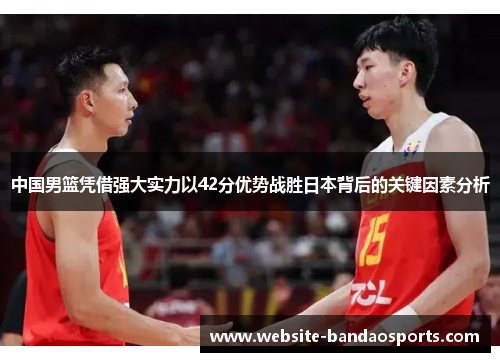 中国男篮凭借强大实力以42分优势战胜日本背后的关键因素分析