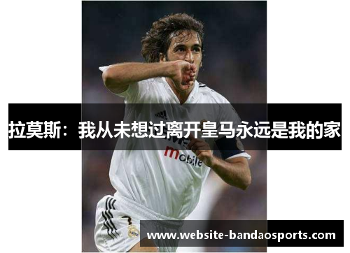 拉莫斯：我从未想过离开皇马永远是我的家