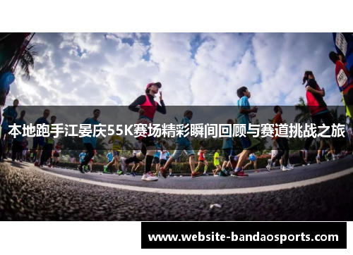 本地跑手江晏庆55K赛场精彩瞬间回顾与赛道挑战之旅