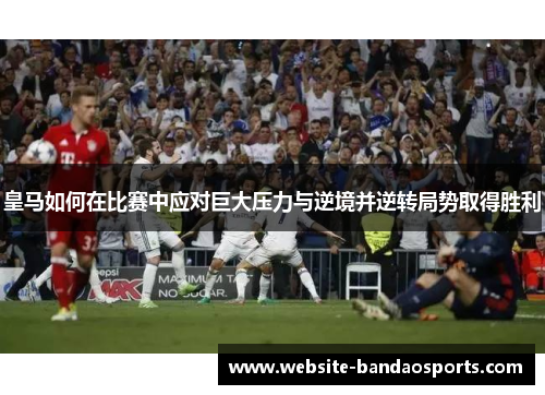 皇马如何在比赛中应对巨大压力与逆境并逆转局势取得胜利