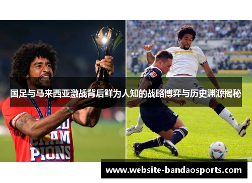 国足与马来西亚激战背后鲜为人知的战略博弈与历史渊源揭秘