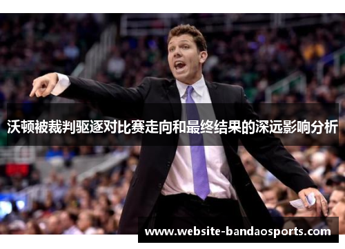 沃顿被裁判驱逐对比赛走向和最终结果的深远影响分析