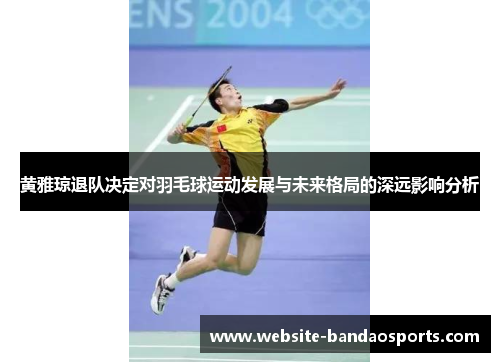 黄雅琼退队决定对羽毛球运动发展与未来格局的深远影响分析