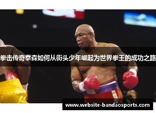 拳击传奇泰森如何从街头少年崛起为世界拳王的成功之路