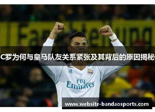 C罗为何与皇马队友关系紧张及其背后的原因揭秘