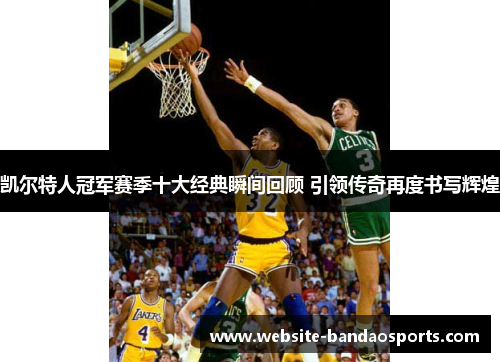 凯尔特人冠军赛季十大经典瞬间回顾 引领传奇再度书写辉煌