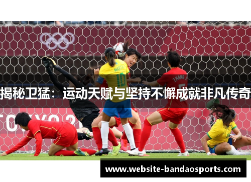 揭秘卫猛：运动天赋与坚持不懈成就非凡传奇