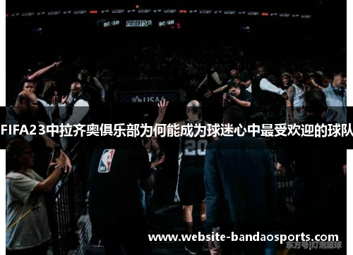 FIFA23中拉齐奥俱乐部为何能成为球迷心中最受欢迎的球队