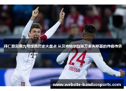 拜仁慕尼黑九号球员历史大盘点 从贝肯鲍尔到莱万多夫斯基的传奇传承