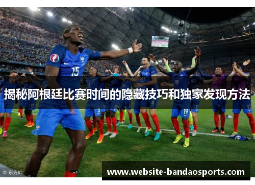 揭秘阿根廷比赛时间的隐藏技巧和独家发现方法