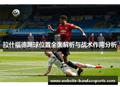 拉什福德踢球位置全面解析与战术作用分析