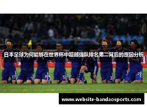 日本足球为何能够在世界杯中超越强队排名第二背后的原因分析