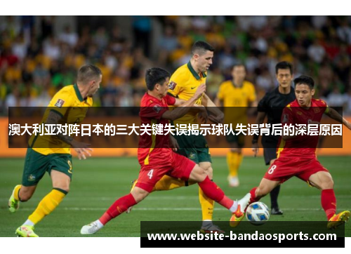澳大利亚对阵日本的三大关键失误揭示球队失误背后的深层原因