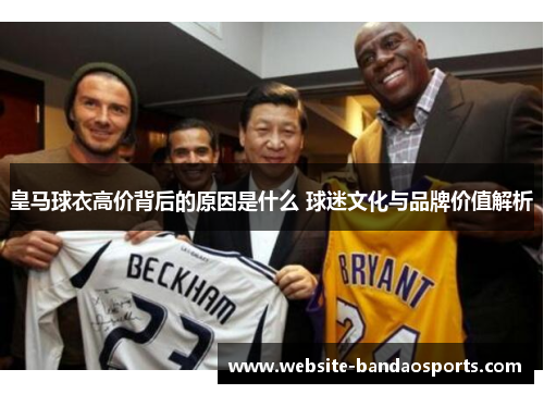 皇马球衣高价背后的原因是什么 球迷文化与品牌价值解析