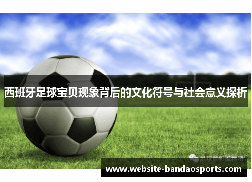 西班牙足球宝贝现象背后的文化符号与社会意义探析