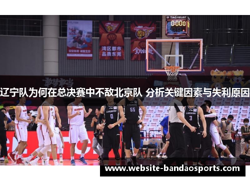 辽宁队为何在总决赛中不敌北京队 分析关键因素与失利原因