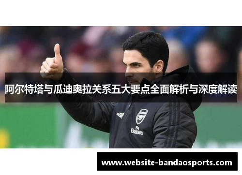 阿尔特塔与瓜迪奥拉关系五大要点全面解析与深度解读