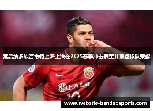 莱昂纳多能否带领上海上港在2025赛季冲击冠军并重塑球队荣耀