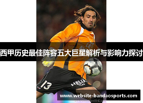 西甲历史最佳阵容五大巨星解析与影响力探讨