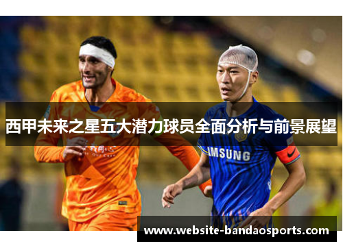 西甲未来之星五大潜力球员全面分析与前景展望
